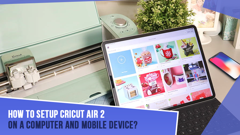 How to Setup Cricut Air 2 on a Computer and Mobile Device?