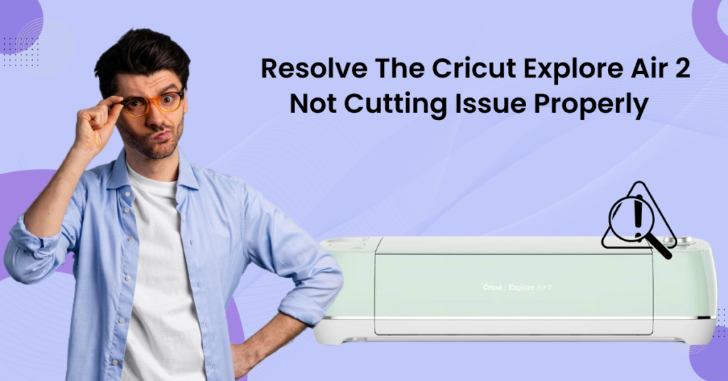 resolving the Cricut Explore Air 2 not cutting issues properly